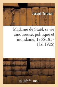 Cover image for Madame de Stael, Sa Vie Amoureuse, Politique Et Mondaine, 1766-1817: D'Apres Des Documents Inedits