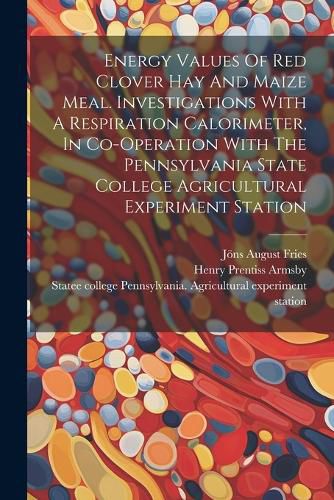 Energy Values Of Red Clover Hay And Maize Meal. Investigations With A Respiration Calorimeter, In Co-operation With The Pennsylvania State College Agricultural Experiment Station