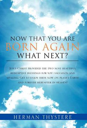 Cover image for Now That You Are Born Again, What Next?: Jesus Christ provided the two most beautiful redemptive blessings for you: salvation and healing. Get to enjoy them now on planet Earth and forever hereafter in heaven!