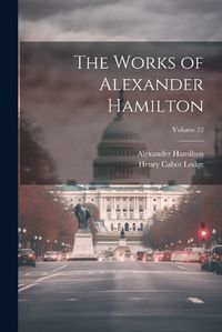 Cover image for The Works of Alexander Hamilton; Volume 12