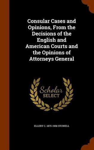 Cover image for Consular Cases and Opinions, from the Decisions of the English and American Courts and the Opinions of Attorneys General