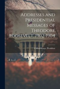 Cover image for Addresses and Presidential Messages of Theodore Roosevelt, 1902-1904