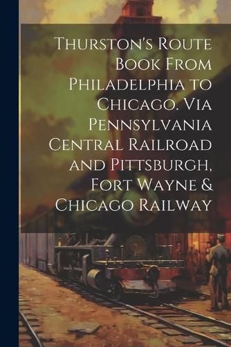 Cover image for Thurston's Route Book From Philadelphia to Chicago. Via Pennsylvania Central Railroad and Pittsburgh, Fort Wayne & Chicago Railway