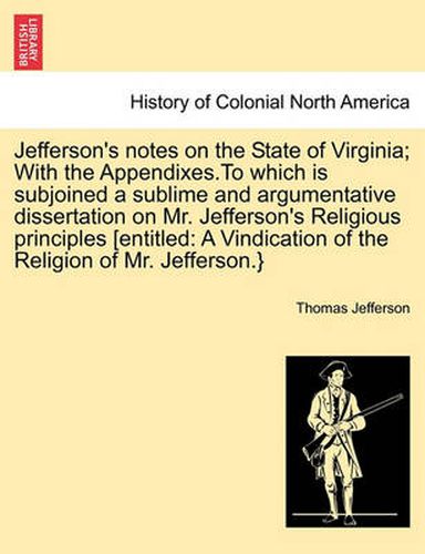 Cover image for Jefferson's Notes on the State of Virginia; With the Appendixes.to Which Is Subjoined a Sublime and Argumentative Dissertation on Mr. Jefferson's Religious Principles [Entitled: A Vindication of the Religion of Mr. Jefferson.}