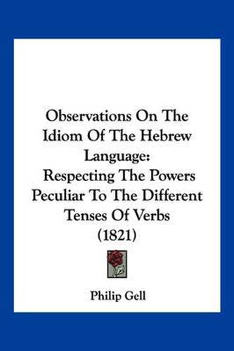 Cover image for Observations on the Idiom of the Hebrew Language: Respecting the Powers Peculiar to the Different Tenses of Verbs (1821)