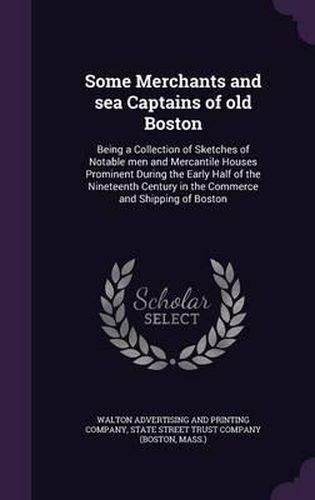 Cover image for Some Merchants and Sea Captains of Old Boston: Being a Collection of Sketches of Notable Men and Mercantile Houses Prominent During the Early Half of the Nineteenth Century in the Commerce and Shipping of Boston