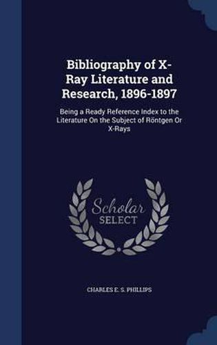 Cover image for Bibliography of X-Ray Literature and Research, 1896-1897: Being a Ready Reference Index to the Literature on the Subject of Rontgen or X-Rays