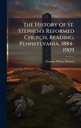 Cover image for The History Of St. Stephen's Reformed Church, Reading, Pennsylvania, 1884-1909