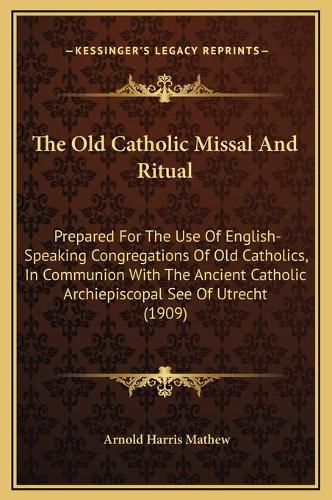 The Old Catholic Missal and Ritual: Prepared for the Use of English-Speaking Congregations of Old Catholics, in Communion with the Ancient Catholic Archiepiscopal See of Utrecht (1909)