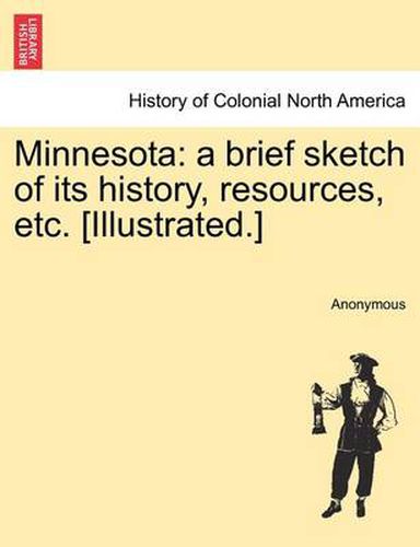 Cover image for Minnesota: A Brief Sketch of Its History, Resources, Etc. [Illustrated.]