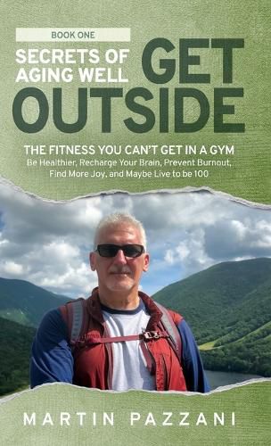 Cover image for Secrets of Aging Well - Get Outside: The Fitness You Can't Get in a Gym - Be Healthier, Recharge Your Brain, Prevent Burnout, Find More Joy, and Maybe Live to be 100
