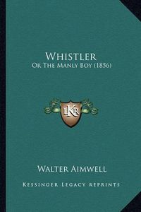 Cover image for Whistler Whistler: Or the Manly Boy (1856) or the Manly Boy (1856)