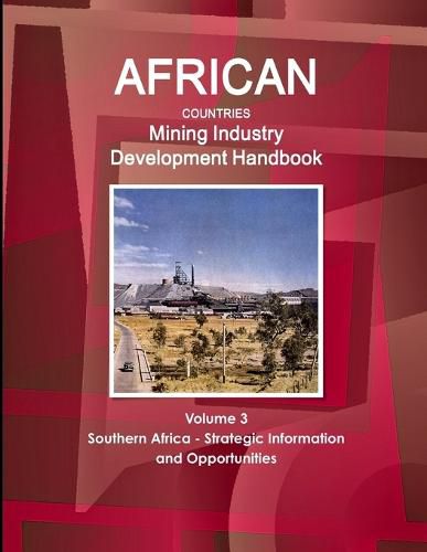 African Countries Mining Industry Development Handbook Volume 3 Southern Africa - Strategic Information and Opportunities