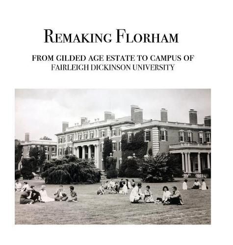 Cover image for Remaking Florham: From gilded age estate to campus of Fairleigh Dickinson University