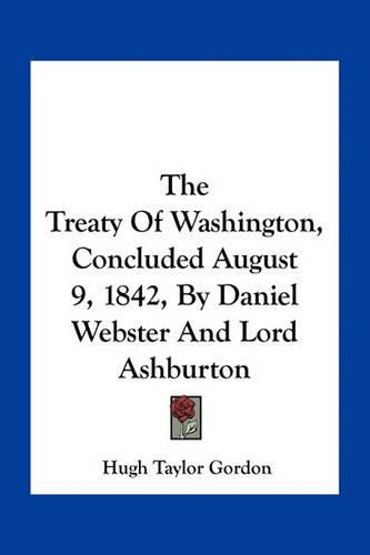 The Treaty of Washington, Concluded August 9, 1842, by Daniel Webster and Lord Ashburton