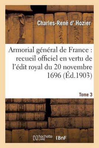 Armorial General de France. T. 3: Recueil Officiel Dresse En Vertu de l'Edit Royal Du 20 Novembre 1696.