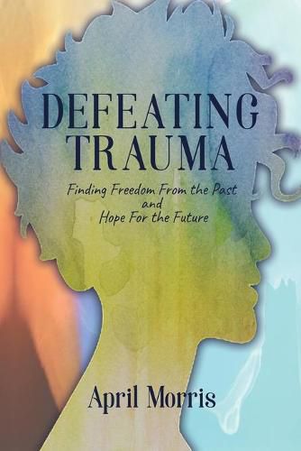 Cover image for Defeating Trauma: Finding Freedom From the Past and Hope For the Future