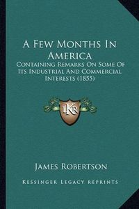 Cover image for A Few Months in America a Few Months in America: Containing Remarks on Some of Its Industrial and Commercial Containing Remarks on Some of Its Industrial and Commercial Interests (1855) Interests (1855)