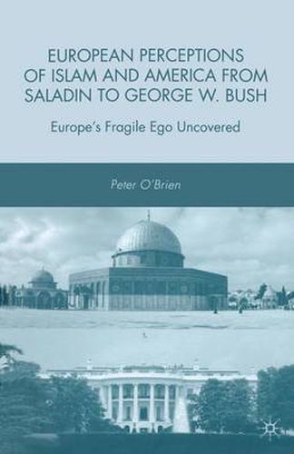 European Perceptions of Islam and America from Saladin to George W. Bush: Europe's Fragile Ego Uncovered