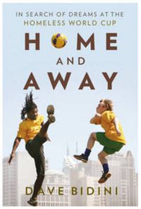 Cover image for Home and Away: In Search of Dreams at the Homeless World Cup