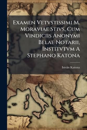 Cover image for Examen Vetvstissimi M. Moraviae Stivs, Cum Vindiciis Anonymi Belae Notarii, Institvtvm a Stephano Katona ...