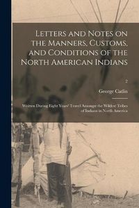 Cover image for Letters and Notes on the Manners, Customs, and Conditions of the North American Indians: Written During Eight Years' Travel Amongst the Wildest Tribes of Indians in North America; 2