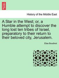 Cover image for A Star in the West; Or, a Humble Attempt to Discover the Long Lost Ten Tribes of Israel, Preparatory to Their Return to Their Beloved City, Jerusalem.