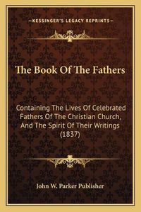 Cover image for The Book of the Fathers: Containing the Lives of Celebrated Fathers of the Christian Church, and the Spirit of Their Writings (1837)