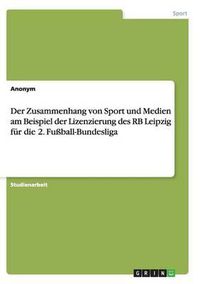 Cover image for Der Zusammenhang Von Sport Und Medien Am Beispiel Der Lizenzierung Des RB Leipzig Fur Die 2