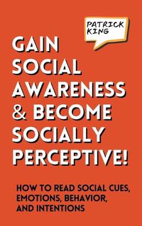 Cover image for Gain Social Awareness and Become Socially Perceptive! How to Read Social Cues, Emotions, Behavior, and Intentions