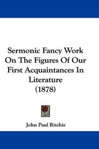 Cover image for Sermonic Fancy Work on the Figures of Our First Acquaintances in Literature (1878)