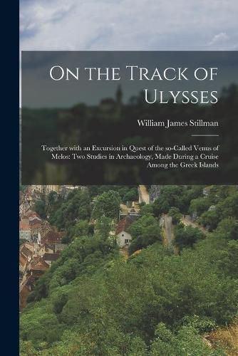 On the Track of Ulysses; Together With an Excursion in Quest of the So-called Venus of Melos: Two Studies in Archaeology, Made During a Cruise Among the Greek Islands