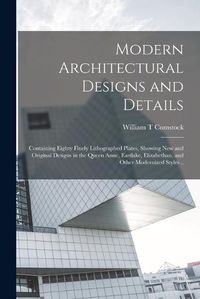 Cover image for Modern Architectural Designs and Details; Containing Eighty Finely Lithographed Plates, Showing New and Original Designs in the Queen Anne, Eastlake, Elizabethan, and Other Modernized Styles ..