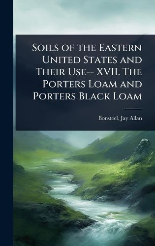Cover image for Soils of the Eastern United States and Their Use-- XVII. The Porters Loam and Porters Black Loam