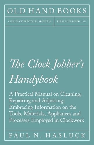 Cover image for The Clock Jobber's Handybook - A Practical Manual on Cleaning, Repairing and Adjusting: Embracing Information on the Tools, Materials, Appliances and Processes Employed in Clockwork