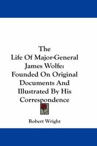 Cover image for The Life of Major-General James Wolfe: Founded on Original Documents and Illustrated by His Correspondence