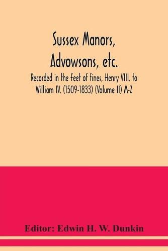 Cover image for Sussex manors, advowsons, etc., recorded in the Feet of fines, Henry VIII. to William IV. (1509-1833) (Volume II) M-Z