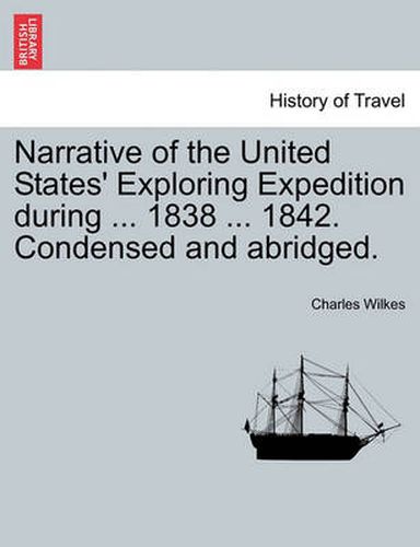 Cover image for Narrative of the United States' Exploring Expedition during ... 1838 ... 1842. Condensed and abridged.