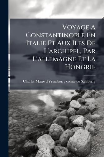 Cover image for Voyage A Constantinople En Italie Et Aux Iles De L'archipel, Par L'allemagne Et La Hongrie