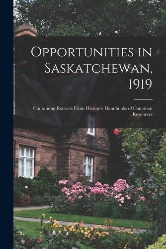 Cover image for Opportunities in Saskatchewan, 1919 [microform]: Containing Extracts From Heaton's Handbooks of Canadian Resources