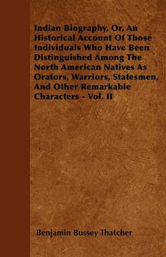 Cover image for Indian Biography, Or, An Historical Account Of Those Individuals Who Have Been Distinguished Among The North American Natives As Orators, Warriors, Statesmen, And Other Remarkable Characters - Vol. II