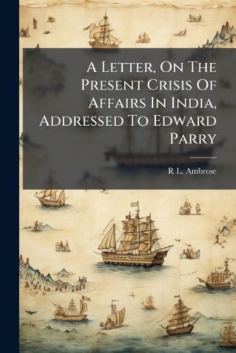 Cover image for A Letter, on the Present Crisis of Affairs in India, Addressed to Edward Parry