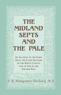 Cover image for The Midland Septs and the Pale: An Account of the Early Septs and Later Settlers of the King's County and of Life in the English Pale: An Account of the Early Septs and Later Settlers of the King's County and of Life in the English Pale