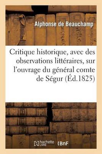 Cover image for Critique Historique, Avec Des Observations Litteraires, Sur l'Ouvrage Du General Comte de Segur: , Intitule Histoire de Napoleon Et de la Grande Armee Pendant l'Annee 1812
