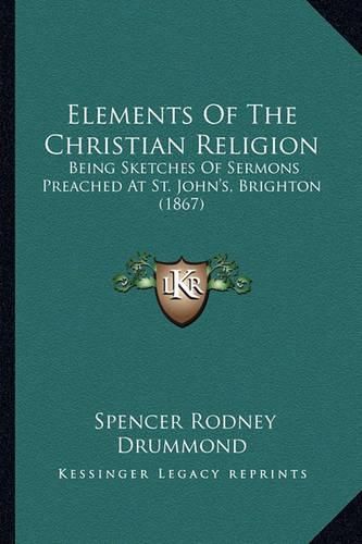 Elements of the Christian Religion: Being Sketches of Sermons Preached at St. John's, Brighton (1867)