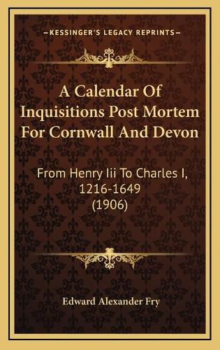 A Calendar of Inquisitions Post Mortem for Cornwall and Devon: From Henry III to Charles I, 1216-1649 (1906)