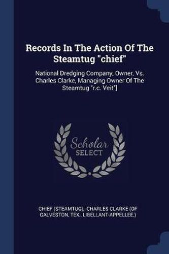 Cover image for Records in the Action of the Steamtug Chief: National Dredging Company, Owner, vs. Charles Clarke, Managing Owner of the Steamtug R.C. Veit]