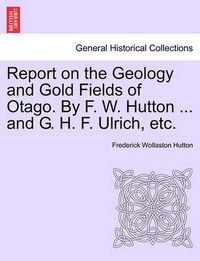 Cover image for Report on the Geology and Gold Fields of Otago. by F. W. Hutton ... and G. H. F. Ulrich, Etc.