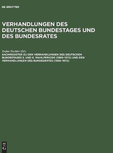 Sachregister Zu Den Verhandlungen Des Deutschen Bundestages 5. Und 6. Wahlperiode (1965-1972) Und Den Verhandlungen Des Bundesrates (1966-1972)