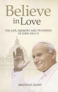 Cover image for Believe in Love: The Life, Ministry and Teachings of John Paul II